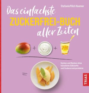 Das einfachste Zuckerfrei-Buch aller Zeiten: Kochen und Backen ohne künstliche Süßstoffe und Zuckerersatzprodukte | Stefanie Pölzl-Huemer