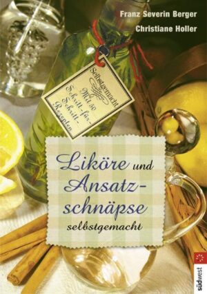 Selbst gebraut aus heimischen Beeren, Früchten, Kräutern - Liköre und Ansatzschnäpse aus heimischen Früchten, Beeren, Blüten, Kräutern und Gewürzen - 50 leicht nachvollziehbare Rezepte mit zahlreichen Variationen - Mit Extrakapitel: Likörklassiker