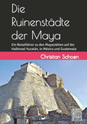 Die Ruinenstädte der Maya - Ein Reiseführer zu den Mayastätten auf der Halbinsel Yucatán