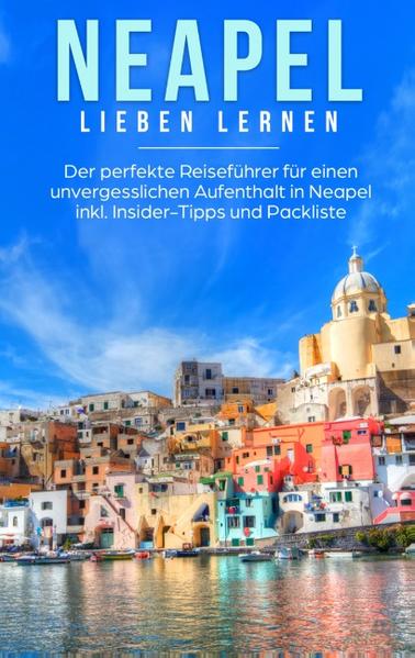 Neapel lieben lernen: Der perfekte Reiseführer für einen unvergesslichen Aufenthalt in Neapel 