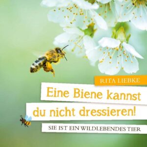 Eine Biene kannst Du nicht dressieren!: Sie ist ein wildlebendes Tier | Rita Liebke