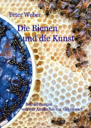 Die Bienen und die Kunst: Betrachtungen von der Antike bis zur Gegenwart | Peter Weber