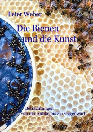 Die Bienen und die Kunst: Betrachtungen von der Antike bis zur Gegenwart | Peter Weber