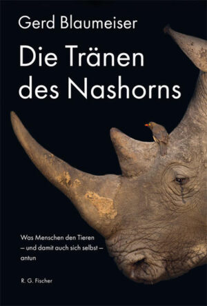 Die Tränen des Nashorns: Was Menschen den Tieren - und damit auch sich selbst - antun | Gerd Blaumeiser