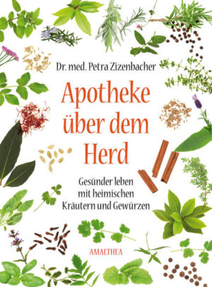 Apotheke über dem Herd: Gesünder leben mit heimischen Kräutern und Gewürzen | Petra Zizenbacher
