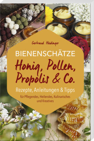 Bienenschätze - Honig, Pollen, Propolis & Co.: Rezepte, Anleitungen & Tipps für Pflegendes, Heilendes, Kulinarisches und Kreatives | Gertraud Heidinger